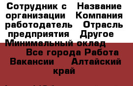 Сотрудник с › Название организации ­ Компания-работодатель › Отрасль предприятия ­ Другое › Минимальный оклад ­ 27 000 - Все города Работа » Вакансии   . Алтайский край